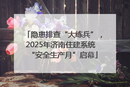 隐患排查“大练兵”，2025年济南住建系统“安全生产月”启幕