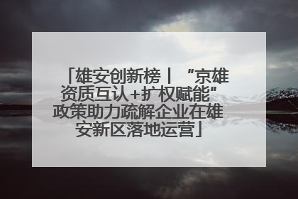 雄安创新榜丨“京雄资质互认+扩权赋能”政策助力疏解企业在雄安新区落地运营