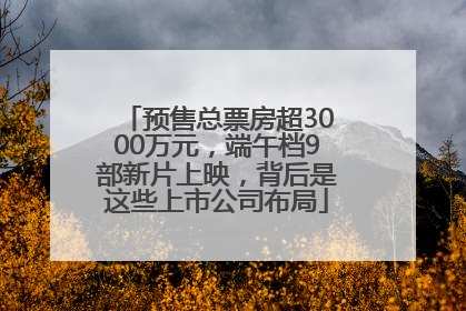预售总票房超3000万元，端午档9部新片上映，背后是这些上市公司布局