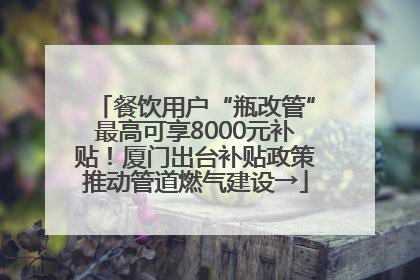 餐饮用户“瓶改管”最高可享8000元补贴！厦门出台补贴政策推动管道燃气建设→