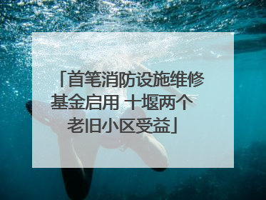 首笔消防设施维修基金启用 十堰两个老旧小区受益