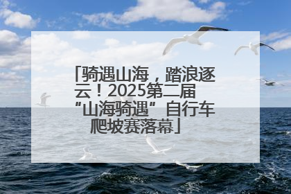 骑遇山海，踏浪逐云！2025第二届“山海骑遇”自行车爬坡赛落幕