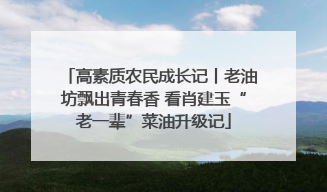 高素质农民成长记丨老油坊飘出青春香 看肖建玉“老一辈”菜油升级记