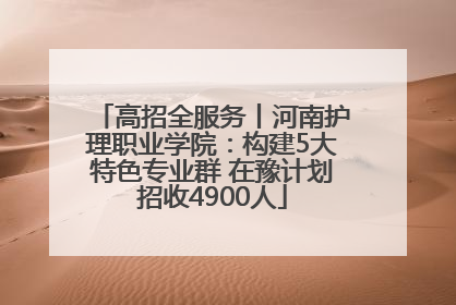 高招全服务丨河南护理职业学院：构建5大特色专业群 在豫计划招收4900人