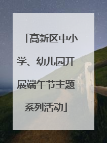 高新区中小学、幼儿园开展端午节主题系列活动