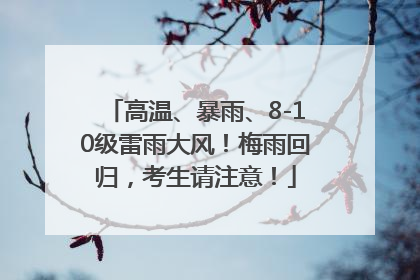 高温、暴雨、8-10级雷雨大风！梅雨回归，考生请注意！