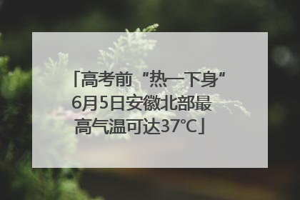 高考前“热一下身” 6月5日安徽北部最高气温可达37℃