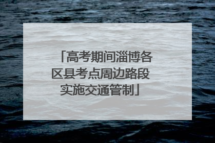 高考期间淄博各区县考点周边路段实施交通管制