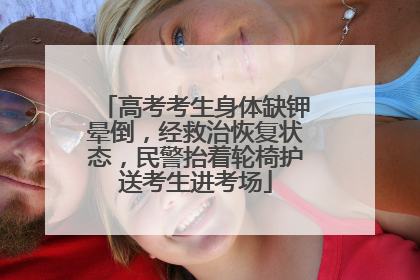 高考考生身体缺钾晕倒，经救治恢复状态，民警抬着轮椅护送考生进考场