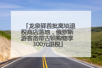 龙泉驿首批离境退税商店落地，俄罗斯游客洛带古镇购物享300元退税
