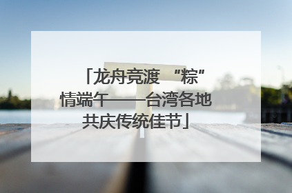 龙舟竞渡 “粽”情端午——台湾各地共庆传统佳节