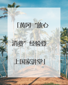 黄冈“放心消费”经验登上国家讲堂