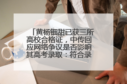 黄杨钿甜已获三所高校合格证，中传回应网络争议是否影响其高考录取：符合录取条件就能录取