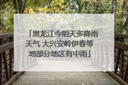 黑龙江今明天多降雨天气 大兴安岭伊春等地部分地区有中雨