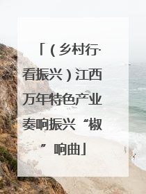 （乡村行·看振兴）江西万年特色产业奏响振兴“椒”响曲