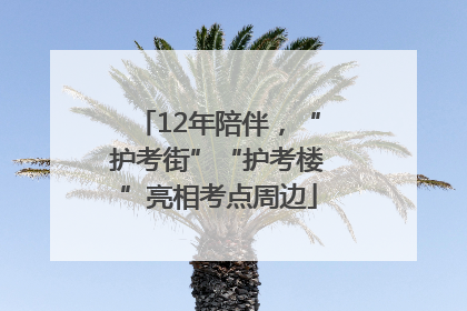 12年陪伴，“护考街”“护考楼”亮相考点周边