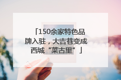 150余家特色品牌入驻，大吉巷变成西城“菜古里”