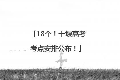 18个！十堰高考考点安排公布！