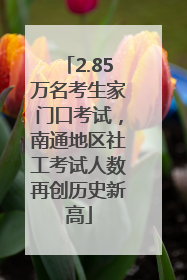 2.85万名考生家门口考试，南通地区社工考试人数再创历史新高