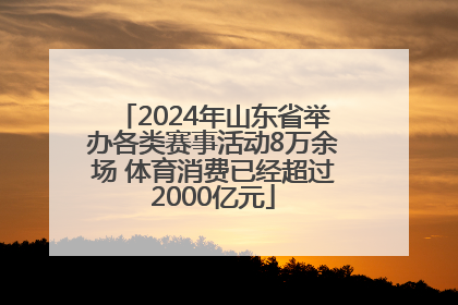 2024年山东省举办各类赛事活动8万余场 体育消费已经超过2000亿元