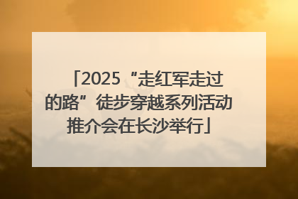 2025“走红军走过的路”徒步穿越系列活动推介会在长沙举行