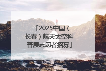 2025中国（长春）航天太空科普展志愿者招募