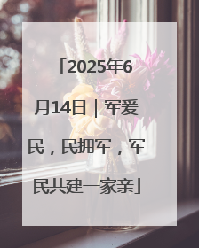 2025年6月14日｜军爱民，民拥军，军民共建一家亲