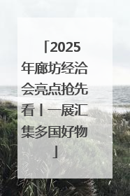 2025年廊坊经洽会亮点抢先看丨一展汇集多国好物