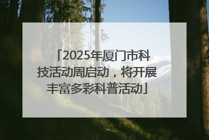 2025年厦门市科技活动周启动，将开展丰富多彩科普活动