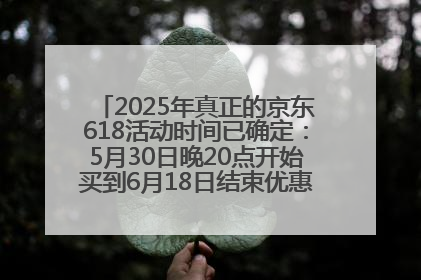 2025年真正的京东618活动时间已确定：5月30日晚20点开始买到6月18日结束优惠力度最大最便宜！