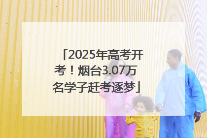 2025年高考开考！烟台3.07万名学子赶考逐梦