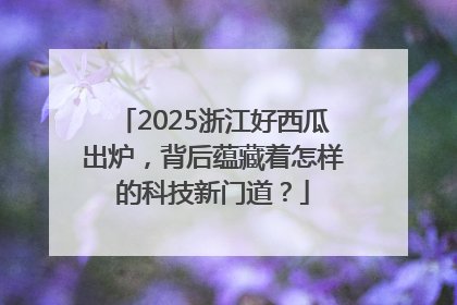 2025浙江好西瓜出炉，背后蕴藏着怎样的科技新门道？