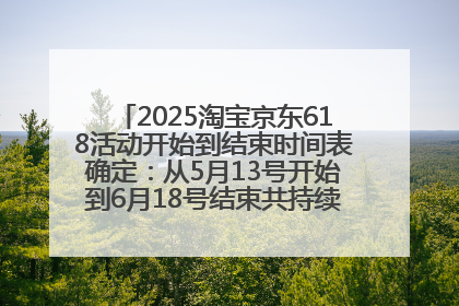 2025淘宝京东618活动开始到结束时间表确定：从5月13号开始到6月18号结束共持续37天附618红包口令及选购攻略一览