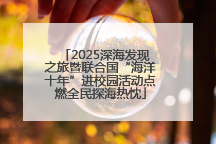 2025深海发现之旅暨联合国“海洋十年”进校园活动点燃全民探海热忱
