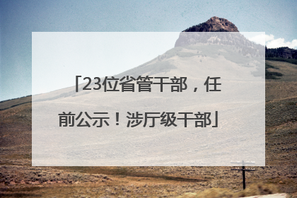 23位省管干部，任前公示！涉厅级干部