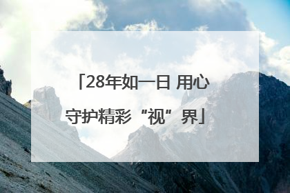 28年如一日 用心守护精彩“视”界
