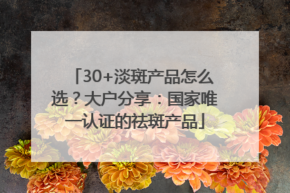 30+淡斑产品怎么选？大户分享：国家唯一认证的祛斑产品