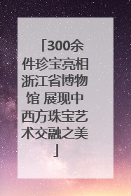 300余件珍宝亮相浙江省博物馆 展现中西方珠宝艺术交融之美