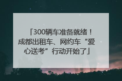 300辆车准备就绪！成都出租车、网约车“爱心送考”行动开始了
