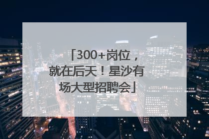 300+岗位，就在后天！星沙有场大型招聘会