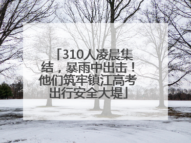 310人凌晨集结，暴雨中出击！他们筑牢镇江高考出行安全大堤