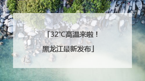 32℃高温来啦！黑龙江最新发布