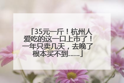 35元一斤！杭州人爱吃的这一口上市了！一年只卖几天，去晚了根本买不到……
