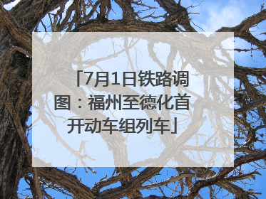 7月1日铁路调图：福州至德化首开动车组列车