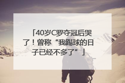 40岁C罗夺冠后哭了！曾称“我踢球的日子已经不多了”