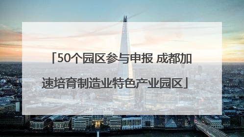 50个园区参与申报 成都加速培育制造业特色产业园区
