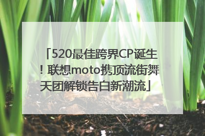 520最佳跨界CP诞生！联想moto携顶流街舞天团解锁告白新潮流