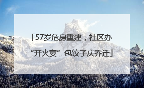 57岁危房重建，社区办“开火宴”包饺子庆乔迁