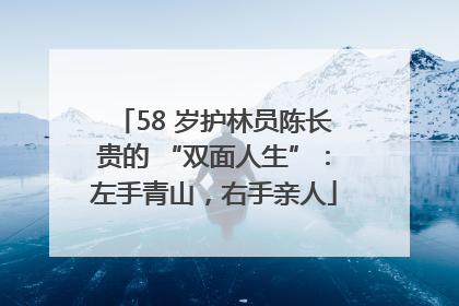 58 岁护林员陈长贵的 “双面人生”：左手青山，右手亲人