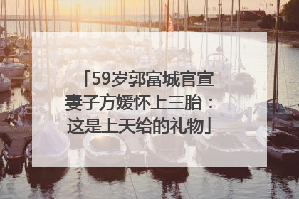 59岁郭富城官宣妻子方媛怀上三胎：这是上天给的礼物